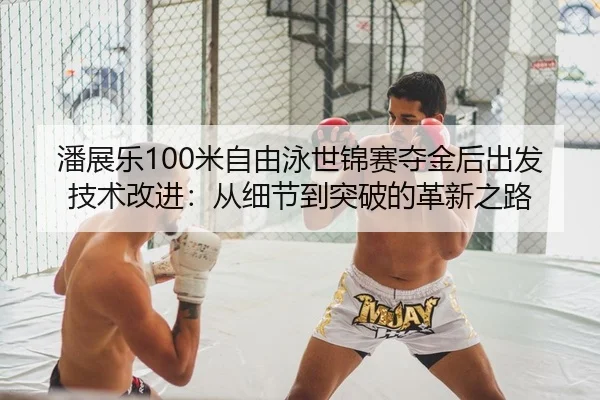 潘展乐100米自由泳世锦赛夺金后出发技术改进：从细节到突破的革新之路