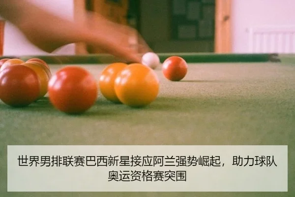 世界男排联赛巴西新星接应阿兰强势崛起，助力球队奥运资格赛突围